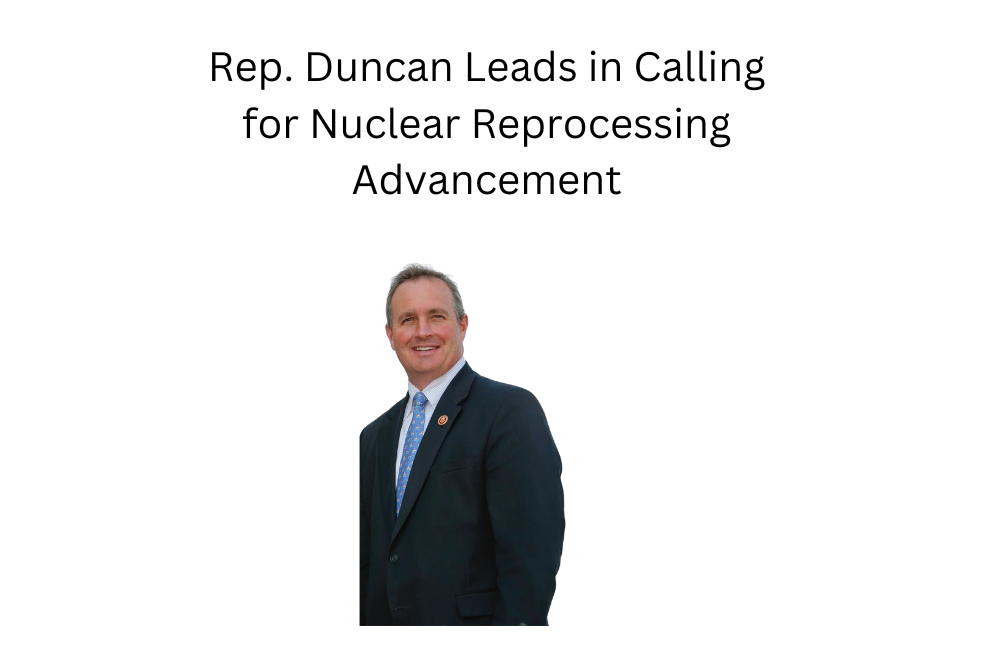 Rep. Duncan Leads in Calling for Nuclear Reprocessing Advancement Rep. Duncan Leads in Calling for Nuclear Reprocessing Advancement